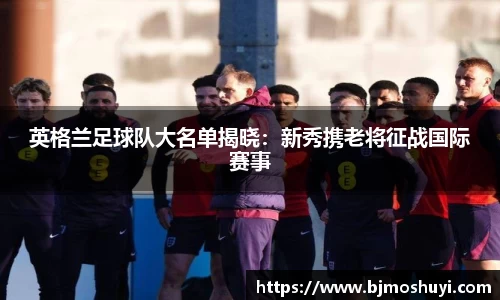 英格兰足球队大名单揭晓：新秀携老将征战国际赛事