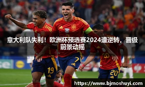 意大利队失利！欧洲杯预选赛2024遭逆转，晋级前景动摇