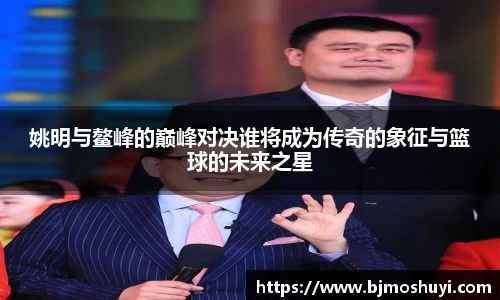 姚明与鳌峰的巅峰对决谁将成为传奇的象征与篮球的未来之星
