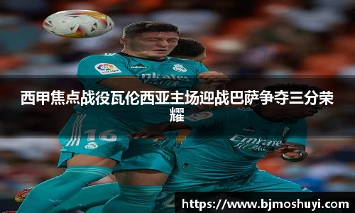 西甲焦点战役瓦伦西亚主场迎战巴萨争夺三分荣耀