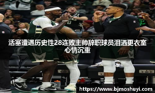 活塞遭遇历史性28连败主帅辞职球员泪洒更衣室心情沉重