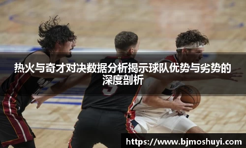 热火与奇才对决数据分析揭示球队优势与劣势的深度剖析