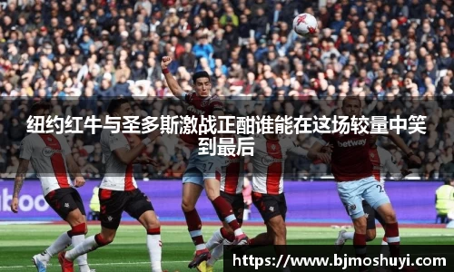 纽约红牛与圣多斯激战正酣谁能在这场较量中笑到最后