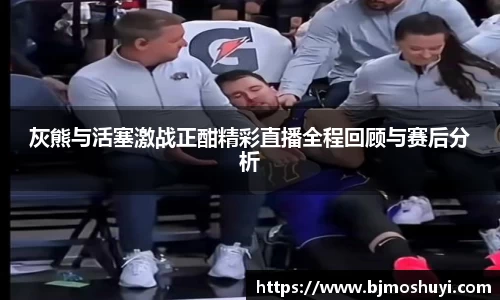 灰熊与活塞激战正酣精彩直播全程回顾与赛后分析