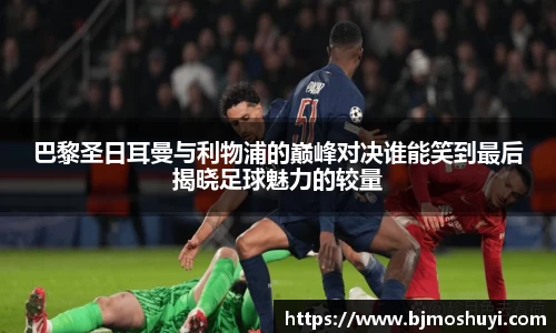 巴黎圣日耳曼与利物浦的巅峰对决谁能笑到最后揭晓足球魅力的较量
