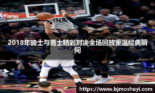 2018年骑士与勇士精彩对决全场回放重温经典瞬间