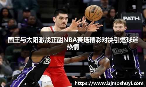 国王与太阳激战正酣NBA赛场精彩对决引燃球迷热情