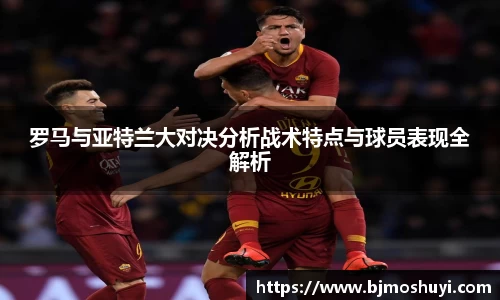罗马与亚特兰大对决分析战术特点与球员表现全解析