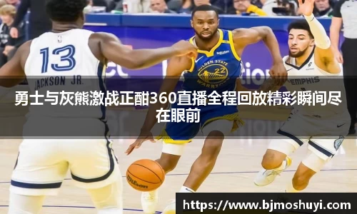 勇士与灰熊激战正酣360直播全程回放精彩瞬间尽在眼前