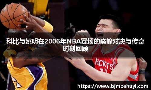 科比与姚明在2006年NBA赛场的巅峰对决与传奇时刻回顾