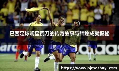 巴西足球明星瓦刀的传奇故事与辉煌成就揭秘