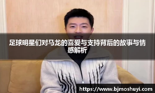 足球明星们对马龙的喜爱与支持背后的故事与情感解析